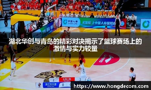 湖北华创与青岛的精彩对决揭示了篮球赛场上的激情与实力较量