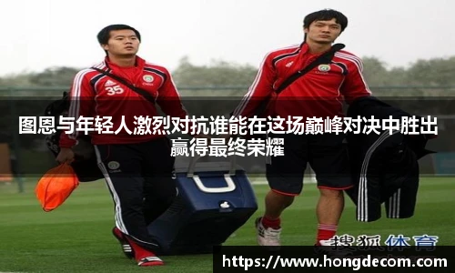 8866体育图恩与年轻人激烈对抗谁能在这场巅峰对决中胜出赢得最终荣耀