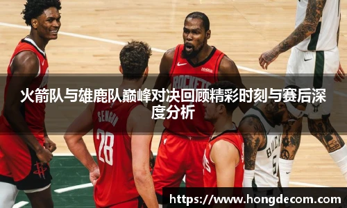 火箭队与雄鹿队巅峰对决回顾精彩时刻与赛后深度分析